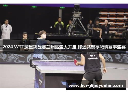 2024 WTT球星挑战赛兰州站盛大开启 球迷共聚享激情赛事盛宴
