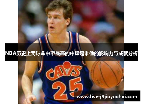 NBA历史上罚球命中率最高的中锋是谁他的影响力与成就分析