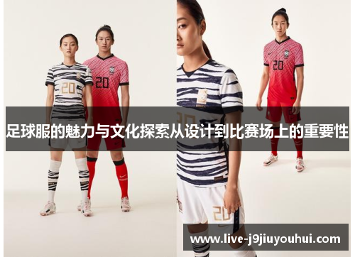 足球服的魅力与文化探索从设计到比赛场上的重要性