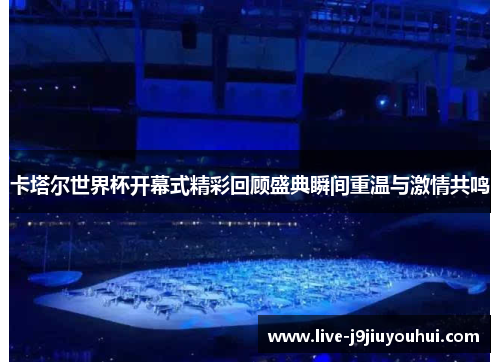 卡塔尔世界杯开幕式精彩回顾盛典瞬间重温与激情共鸣