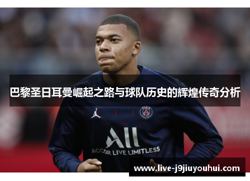 巴黎圣日耳曼崛起之路与球队历史的辉煌传奇分析