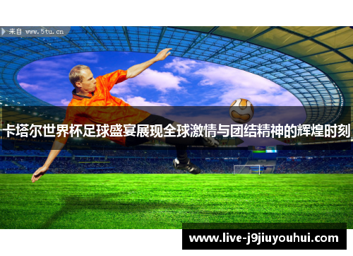 卡塔尔世界杯足球盛宴展现全球激情与团结精神的辉煌时刻