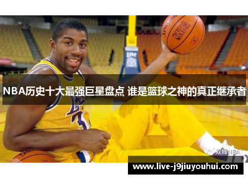 NBA历史十大最强巨星盘点 谁是篮球之神的真正继承者