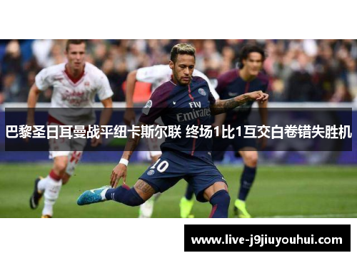 巴黎圣日耳曼战平纽卡斯尔联 终场1比1互交白卷错失胜机