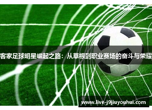 客家足球明星崛起之路：从草根到职业赛场的奋斗与荣耀