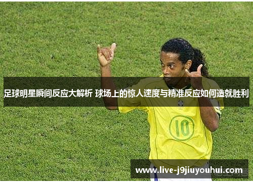 足球明星瞬间反应大解析 球场上的惊人速度与精准反应如何造就胜利