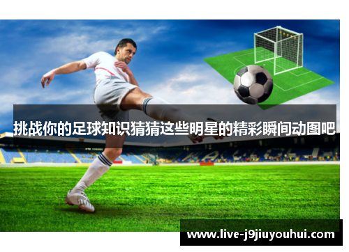 挑战你的足球知识猜猜这些明星的精彩瞬间动图吧