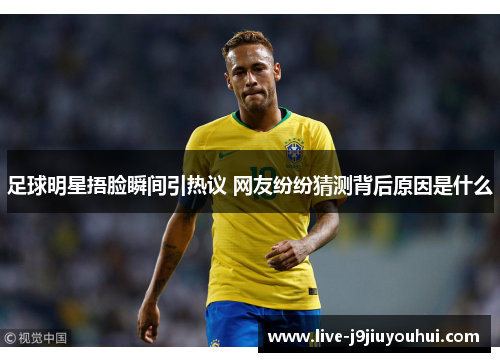 足球明星捂脸瞬间引热议 网友纷纷猜测背后原因是什么