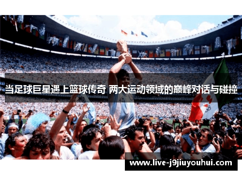 当足球巨星遇上篮球传奇 两大运动领域的巅峰对话与碰撞
