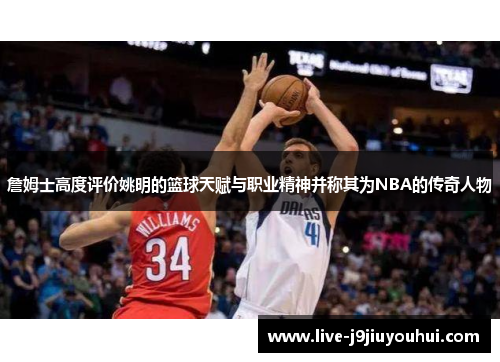 詹姆士高度评价姚明的篮球天赋与职业精神并称其为NBA的传奇人物
