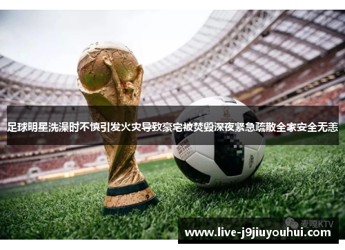 足球明星洗澡时不慎引发火灾导致豪宅被焚毁深夜紧急疏散全家安全无恙