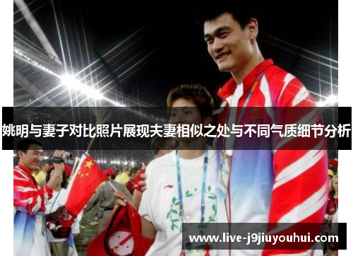 姚明与妻子对比照片展现夫妻相似之处与不同气质细节分析