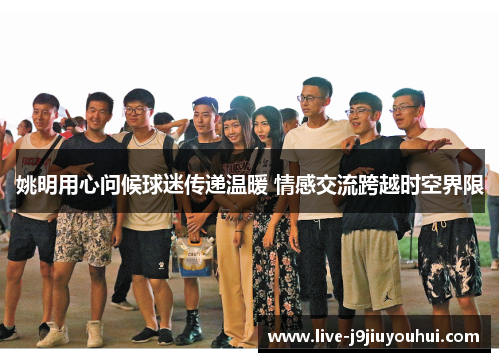 姚明用心问候球迷传递温暖 情感交流跨越时空界限