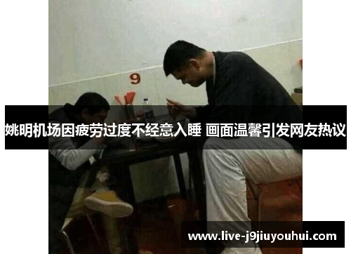 姚明机场因疲劳过度不经意入睡 画面温馨引发网友热议