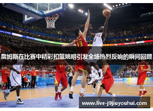 詹姆斯在比赛中精彩扣篮姚明引发全场热烈反响的瞬间回顾