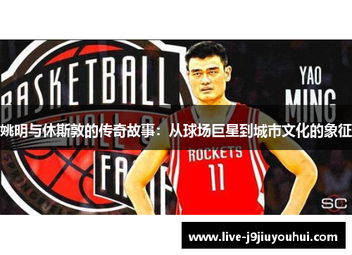 姚明与休斯敦的传奇故事：从球场巨星到城市文化的象征