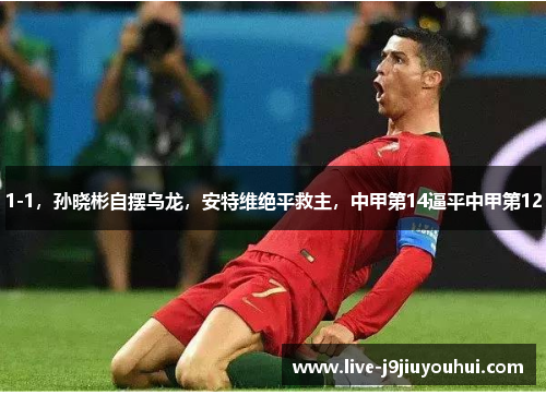 1-1，孙晓彬自摆乌龙，安特维绝平救主，中甲第14逼平中甲第12