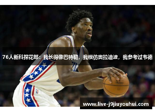 76人新科探花郎：我长得像巴特勒，我模仿奥拉迪波，我参考过韦德