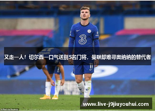 又走一人！切尔西一口气送别5名门将，曼联却难寻奥纳纳的替代者