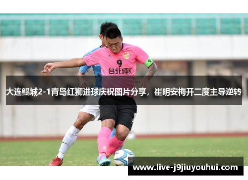 大连鲲城2-1青岛红狮进球庆祝图片分享，崔明安梅开二度主导逆转