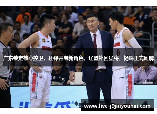 广东锁定核心控卫，杜锋开启新角色，辽篮补回猛将，杨鸣正式摊牌