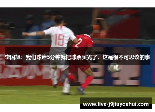 李国旭：我们球迷5分钟就把球票买光了，这是很不可思议的事