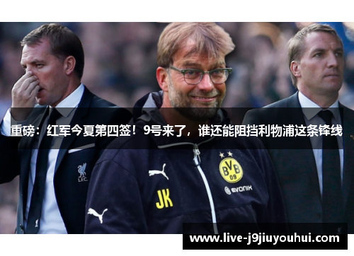 重磅：红军今夏第四签！9号来了，谁还能阻挡利物浦这条锋线