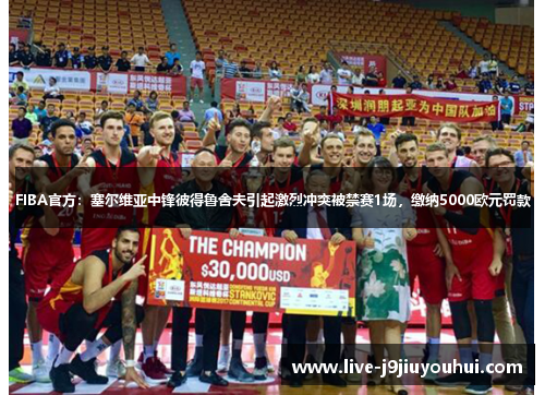 FIBA官方：塞尔维亚中锋彼得鲁舍夫引起激烈冲突被禁赛1场，缴纳5000欧元罚款